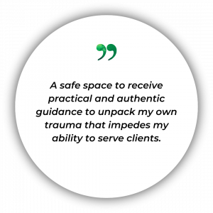 A safe space to receive practical and authentic guidance to unpack my own trauma that impedes my ability to serve clients