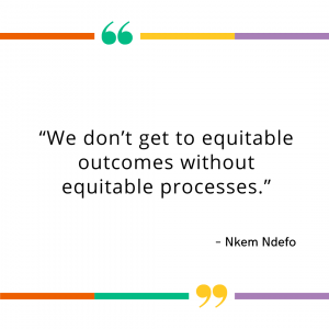 We don't get to equitable outcomes without equitable processes." - Nkem Ndefo